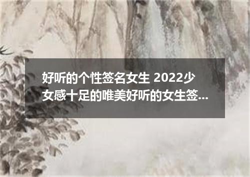 好听的个性签名女生 2022少女感十足的唯美好听的女生签名