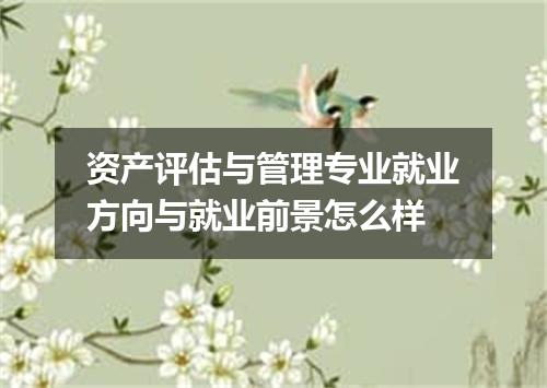 资产评估与管理专业就业方向与就业前景怎么样