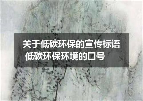 关于低碳环保的宣传标语 低碳环保环境的口号