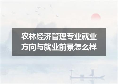 农林经济管理专业就业方向与就业前景怎么样