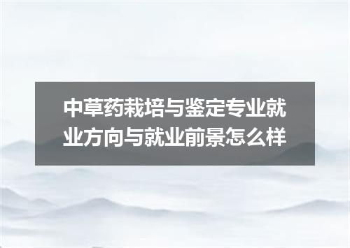 中草药栽培与鉴定专业就业方向与就业前景怎么样