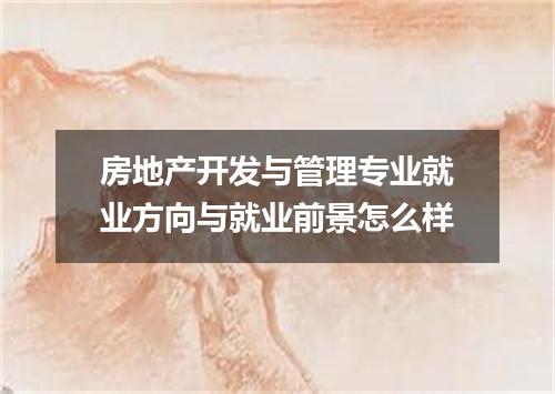 房地产开发与管理专业就业方向与就业前景怎么样