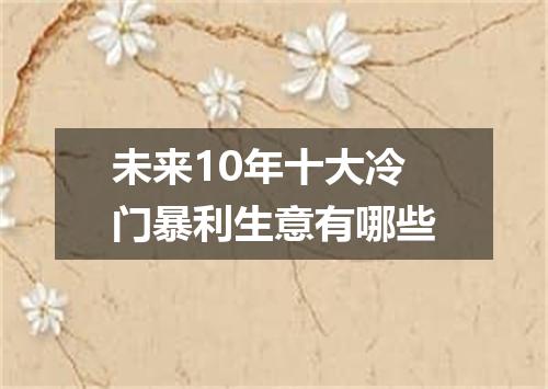 未来10年十大冷门暴利生意有哪些