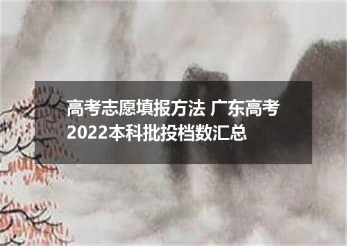 高考志愿填报方法 广东高考2022本科批投档数汇总
