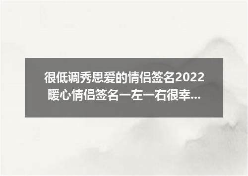 很低调秀恩爱的情侣签名2022 暖心情侣签名一左一右很幸福