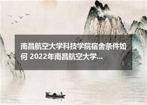南昌航空大学科技学院宿舍条件如何 2022年南昌航空大学科技学院学费详情