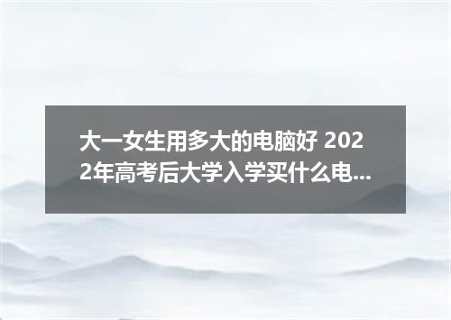 大一女生用多大的电脑好 2022年高考后大学入学买什么电脑适合自己