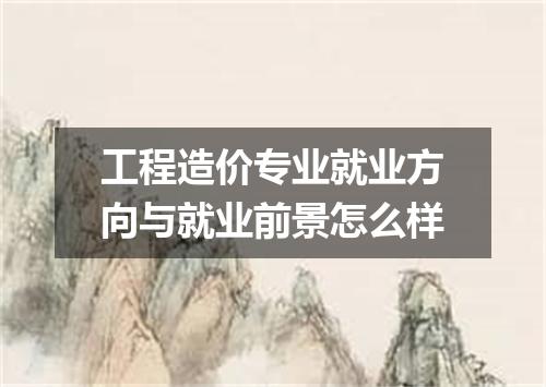 工程造价专业就业方向与就业前景怎么样