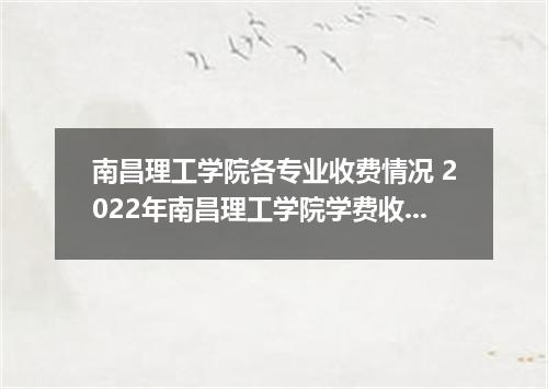 南昌理工学院各专业收费情况 2022年南昌理工学院学费收费详情