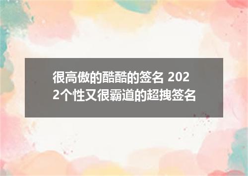 很高傲的酷酷的签名 2022个性又很霸道的超拽签名