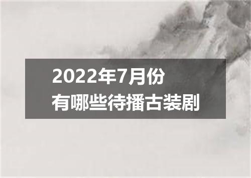 2022年7月份有哪些待播古装剧