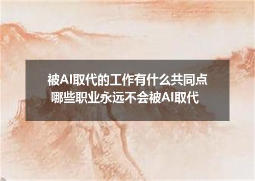被AI取代的工作有什么共同点 哪些职业永远不会被AI取代