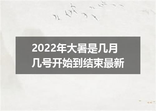 2022年大暑是几月几号开始到结束最新