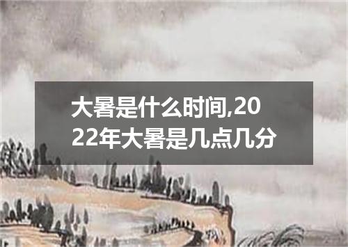 大暑是什么时间,2022年大暑是几点几分