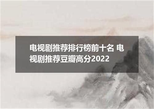 电视剧推荐排行榜前十名 电视剧推荐豆瓣高分2022