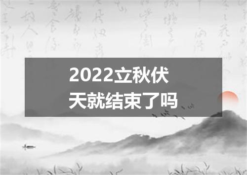 2022立秋伏天就结束了吗