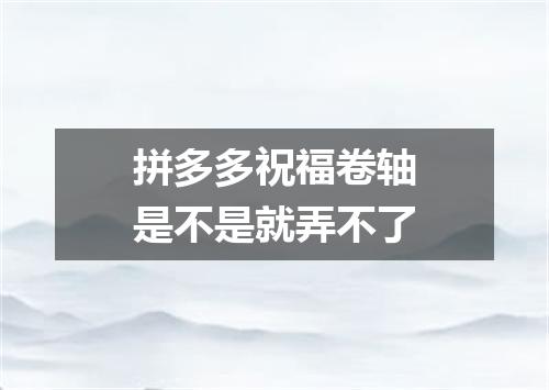 拼多多祝福卷轴是不是就弄不了