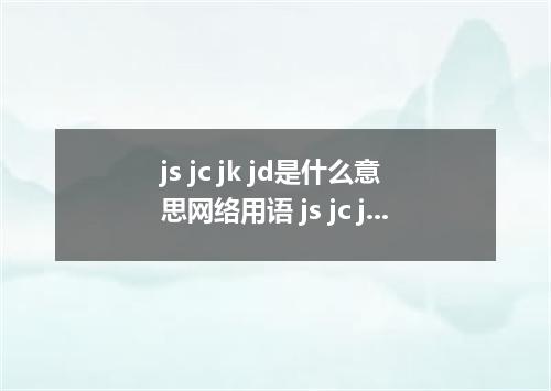 js jc jk jd是什么意思网络用语 js jc jk jd是什么缩写