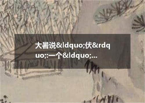 大暑说&ldquo;伏&rdquo;:一个&ldquo;隐藏&rdquo;的季节