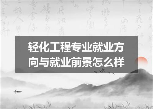 轻化工程专业就业方向与就业前景怎么样
