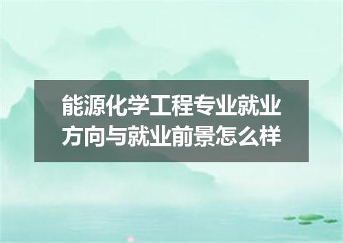 能源化学工程专业就业方向与就业前景怎么样