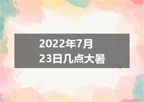 2022年7月23日几点大暑