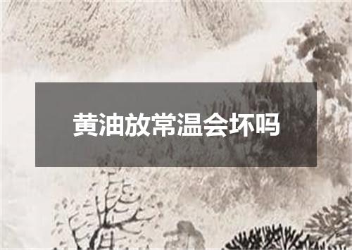黄油放常温会坏吗