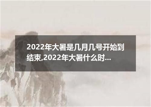 2022年大暑是几月几号开始到结束,2022年大暑什么时候结束