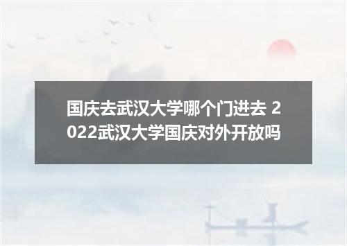 国庆去武汉大学哪个门进去 2022武汉大学国庆对外开放吗