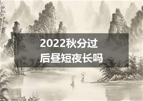 2022秋分过后昼短夜长吗