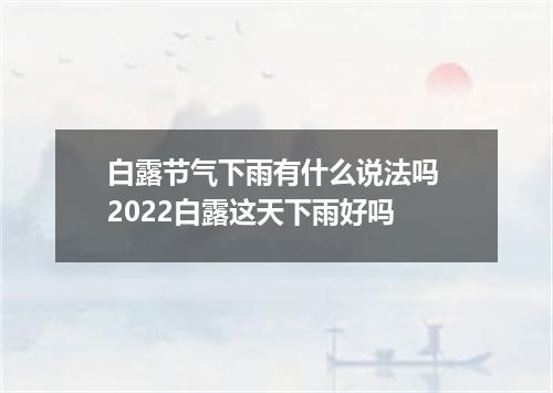 白露节气下雨有什么说法吗 2022白露这天下雨好吗