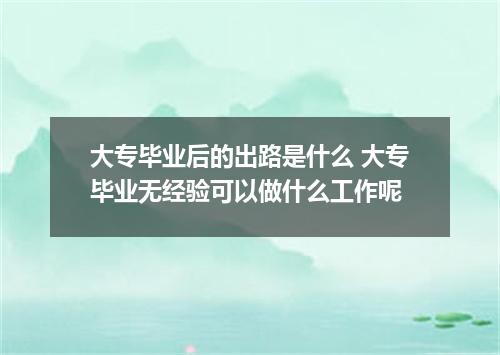 大专毕业后的出路是什么 大专毕业无经验可以做什么工作呢
