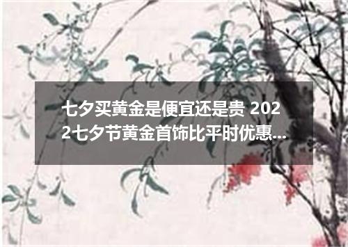 七夕买黄金是便宜还是贵 2022七夕节黄金首饰比平时优惠吗