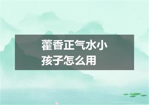 藿香正气水小孩子怎么用