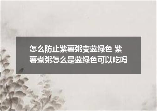 怎么防止紫薯粥变蓝绿色 紫薯煮粥怎么是蓝绿色可以吃吗