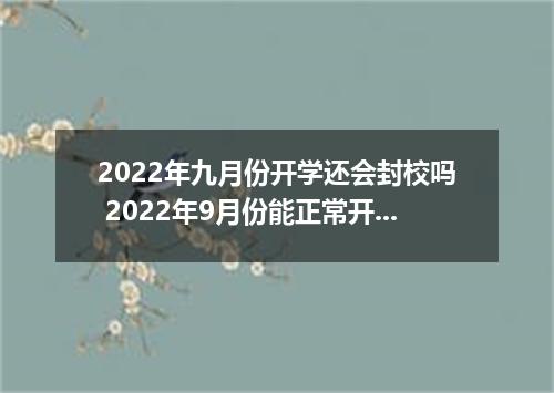 2022年九月份开学还会封校吗 2022年9月份能正常开学吗