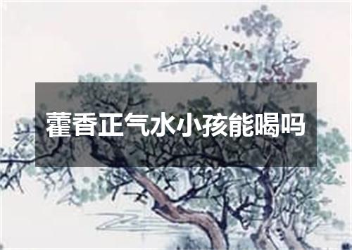 藿香正气水小孩能喝吗