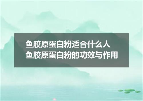 鱼胶原蛋白粉适合什么人 鱼胶原蛋白粉的功效与作用