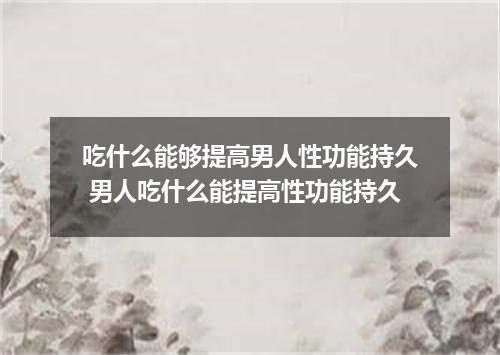 吃什么能够提高男人性功能持久 男人吃什么能提高性功能持久