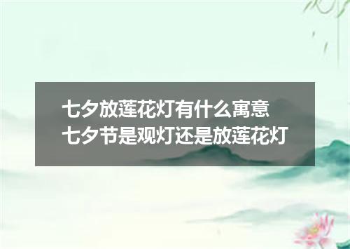 七夕放莲花灯有什么寓意 七夕节是观灯还是放莲花灯