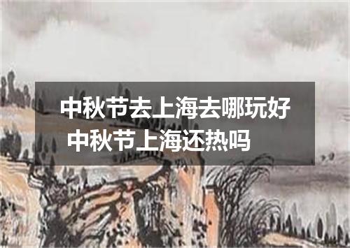 中秋节去上海去哪玩好 中秋节上海还热吗