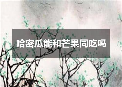 哈密瓜能和芒果同吃吗