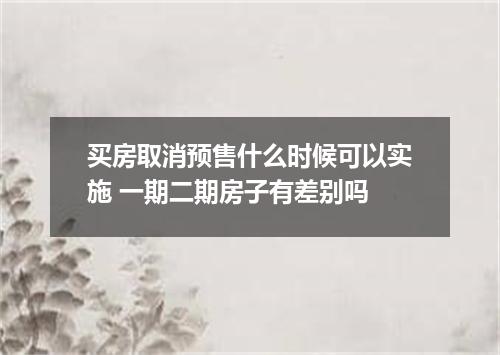 买房取消预售什么时候可以实施 一期二期房子有差别吗