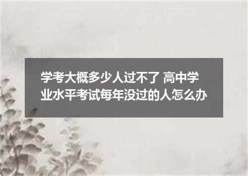 学考大概多少人过不了 高中学业水平考试每年没过的人怎么办
