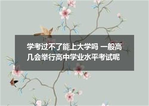 学考过不了能上大学吗 一般高几会举行高中学业水平考试呢