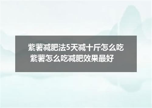紫薯减肥法5天减十斤怎么吃 紫薯怎么吃减肥效果最好
