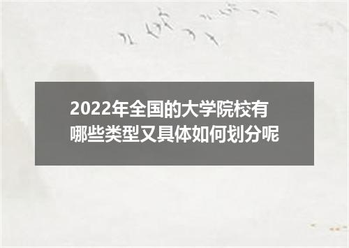 2022年全国的大学院校有哪些类型又具体如何划分呢