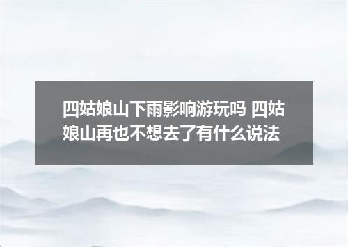 四姑娘山下雨影响游玩吗 四姑娘山再也不想去了有什么说法