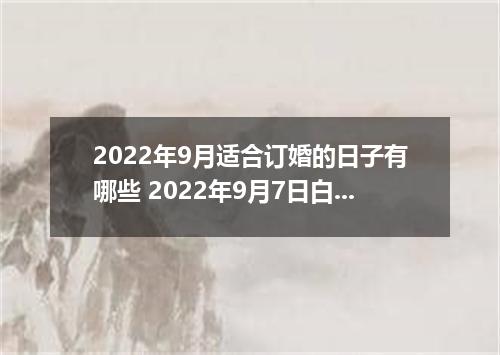 2022年9月适合订婚的日子有哪些 2022年9月7日白露订婚定亲好吗