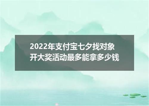2022年支付宝七夕找对象开大奖活动最多能拿多少钱